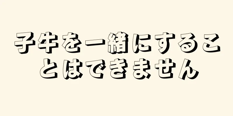 子牛を一緒にすることはできません