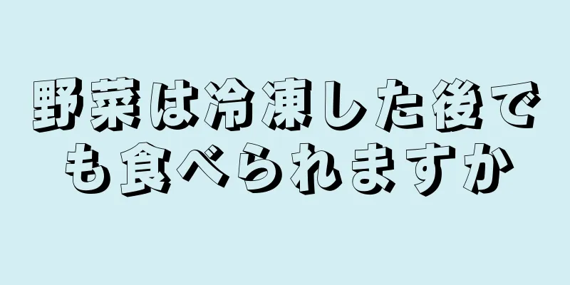 野菜は冷凍した後でも食べられますか