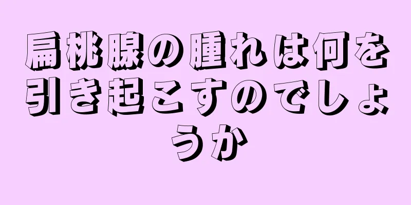 扁桃腺の腫れは何を引き起こすのでしょうか