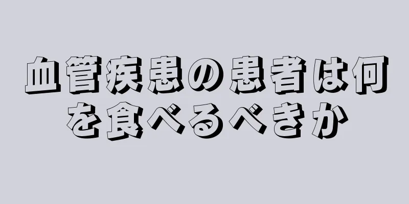 血管疾患の患者は何を食べるべきか