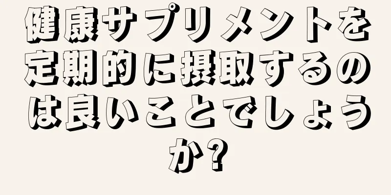 健康サプリメントを定期的に摂取するのは良いことでしょうか?