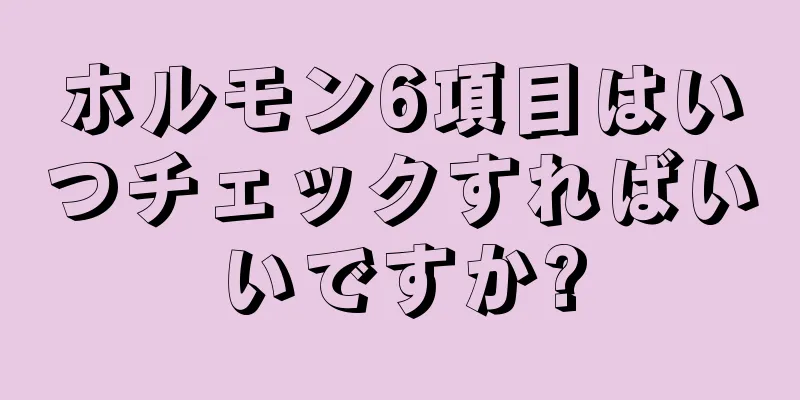 ホルモン6項目はいつチェックすればいいですか?