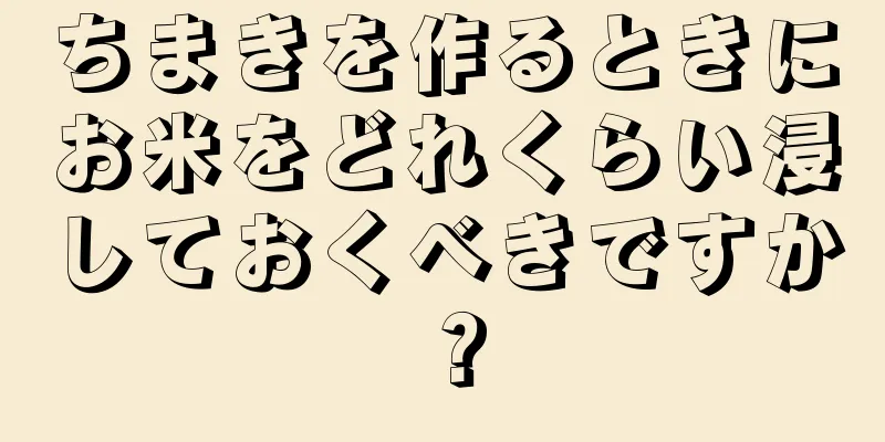 ちまきを作るときにお米をどれくらい浸しておくべきですか？