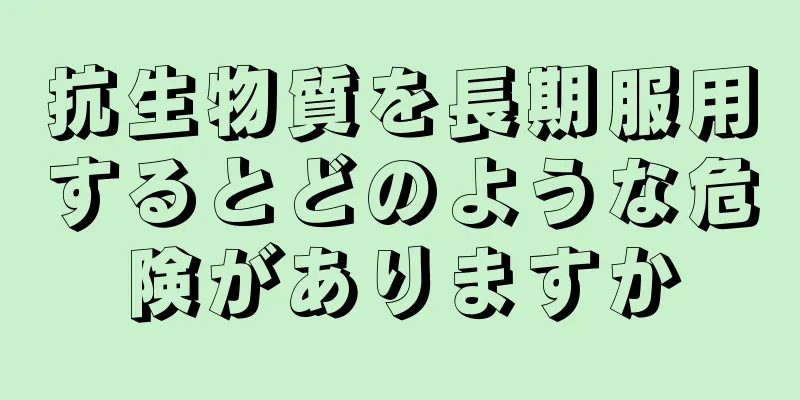 抗生物質を長期服用するとどのような危険がありますか