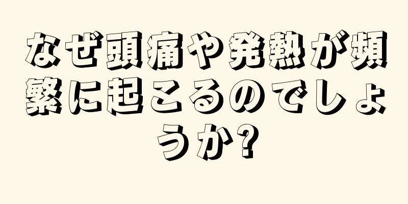 なぜ頭痛や発熱が頻繁に起こるのでしょうか?