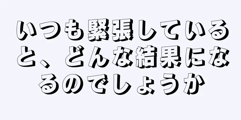 いつも緊張していると、どんな結果になるのでしょうか