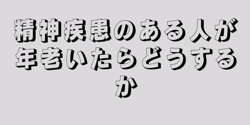 精神疾患のある人が年老いたらどうするか