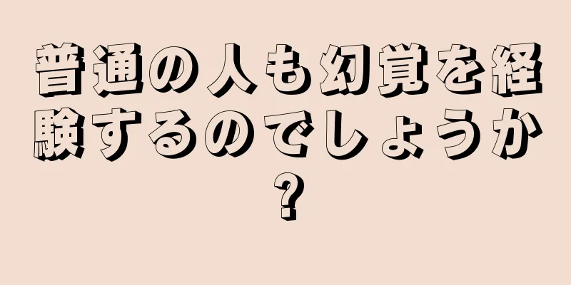 普通の人も幻覚を経験するのでしょうか?