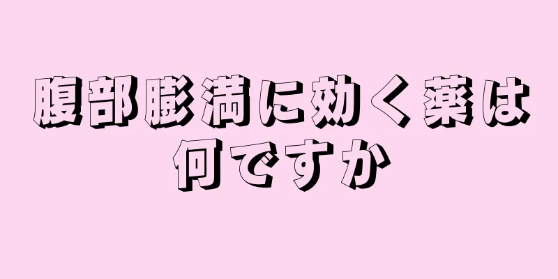 腹部膨満に効く薬は何ですか