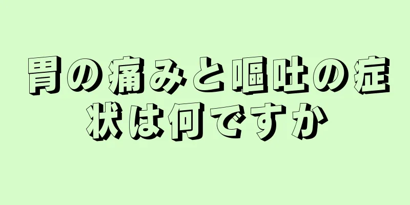 胃の痛みと嘔吐の症状は何ですか