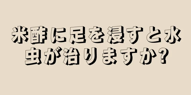 米酢に足を浸すと水虫が治りますか?