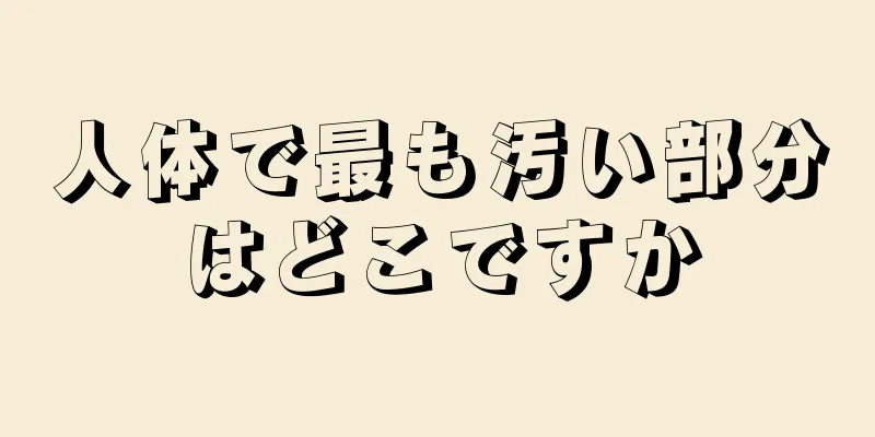 人体で最も汚い部分はどこですか