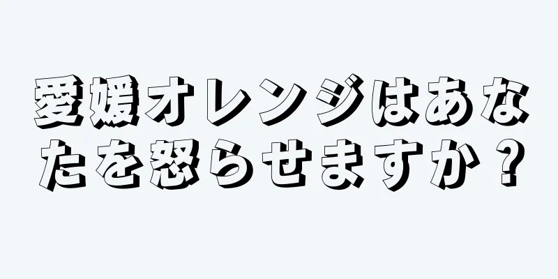 愛媛オレンジはあなたを怒らせますか？