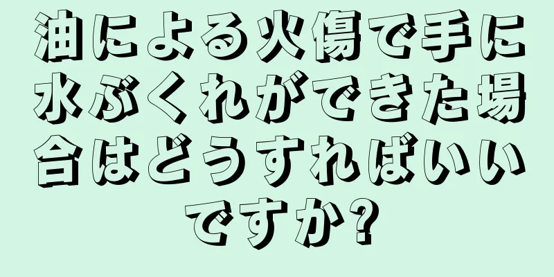 油による火傷で手に水ぶくれができた場合はどうすればいいですか?