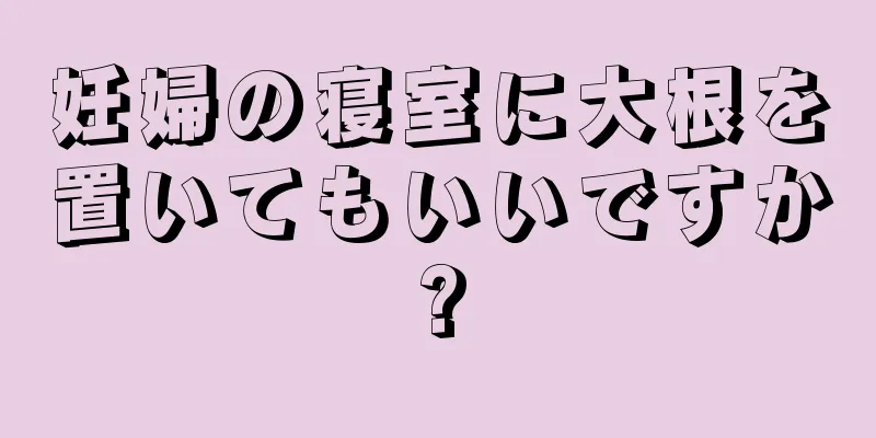 妊婦の寝室に大根を置いてもいいですか?