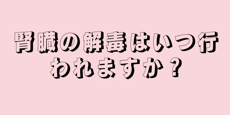 腎臓の解毒はいつ行われますか？