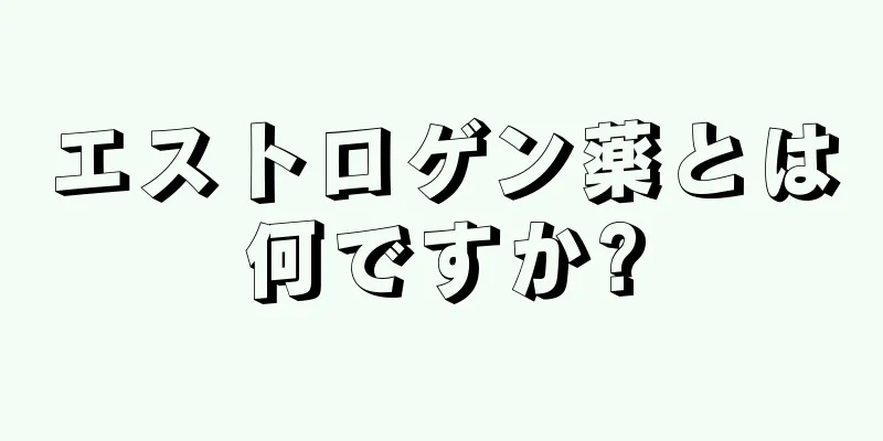 エストロゲン薬とは何ですか?