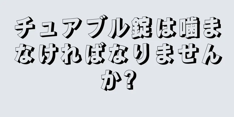 チュアブル錠は噛まなければなりませんか?