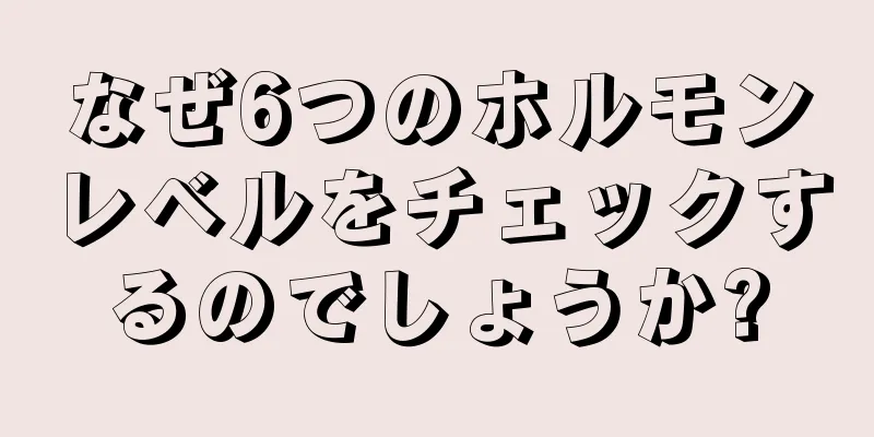 なぜ6つのホルモンレベルをチェックするのでしょうか?