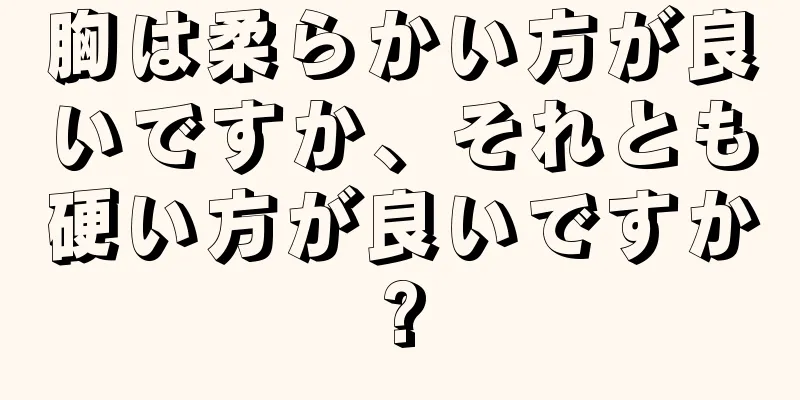 胸は柔らかい方が良いですか、それとも硬い方が良いですか?