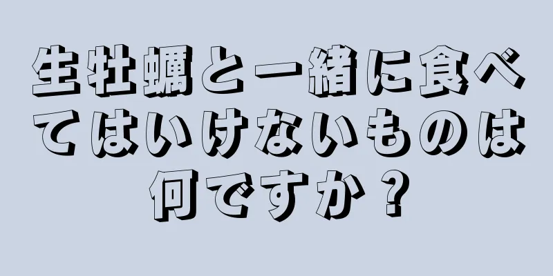 生牡蠣と一緒に食べてはいけないものは何ですか？