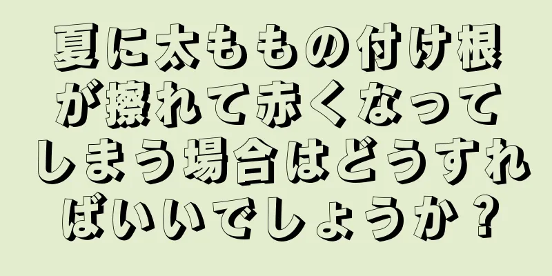 夏に太ももの付け根が擦れて赤くなってしまう場合はどうすればいいでしょうか？