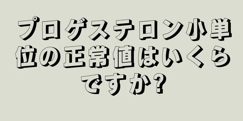 プロゲステロン小単位の正常値はいくらですか?