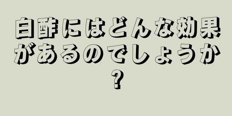 白酢にはどんな効果があるのでしょうか?