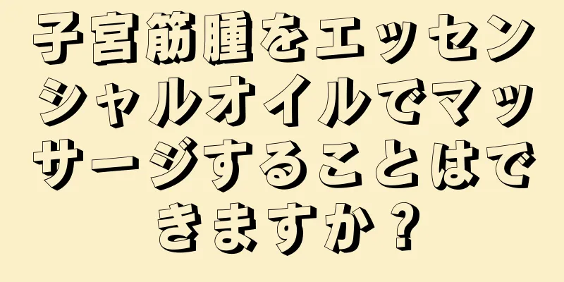 子宮筋腫をエッセンシャルオイルでマッサージすることはできますか？