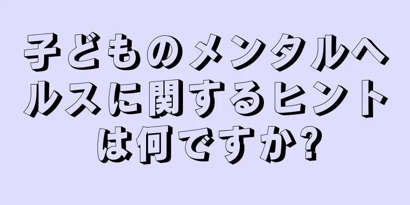 子どものメンタルヘルスに関するヒントは何ですか?