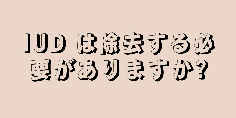 IUD は除去する必要がありますか?