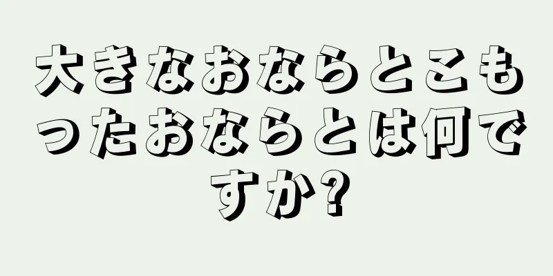 大きなおならとこもったおならとは何ですか?