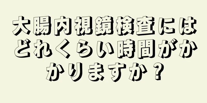 大腸内視鏡検査にはどれくらい時間がかかりますか？