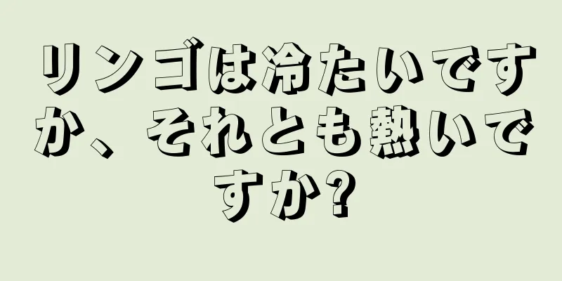 リンゴは冷たいですか、それとも熱いですか?