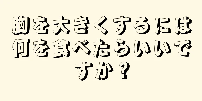 胸を大きくするには何を食べたらいいですか？