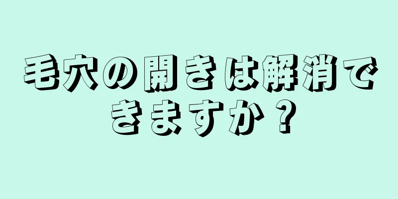 毛穴の開きは解消できますか？