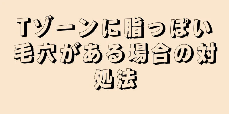 Tゾーンに脂っぽい毛穴がある場合の対処法