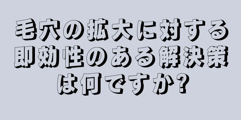 毛穴の拡大に対する即効性のある解決策は何ですか?