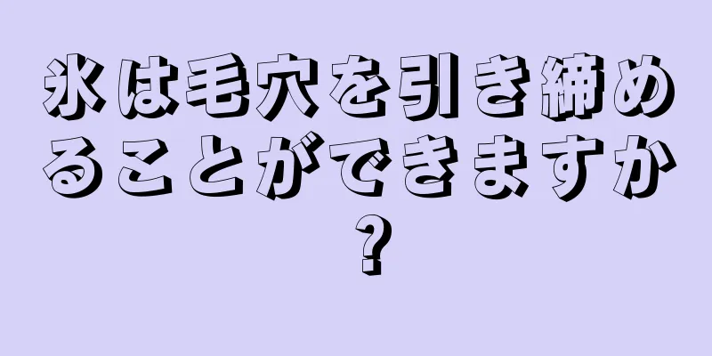 氷は毛穴を引き締めることができますか？