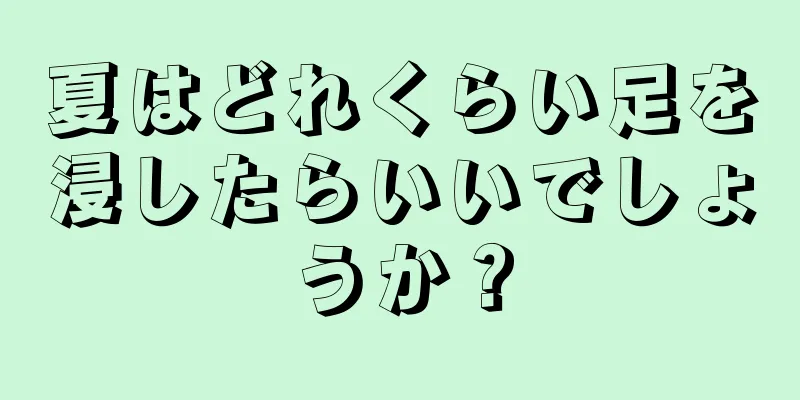 夏はどれくらい足を浸したらいいでしょうか？