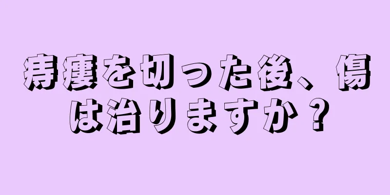 痔瘻を切った後、傷は治りますか？