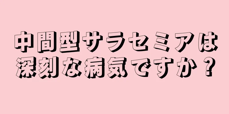 中間型サラセミアは深刻な病気ですか？