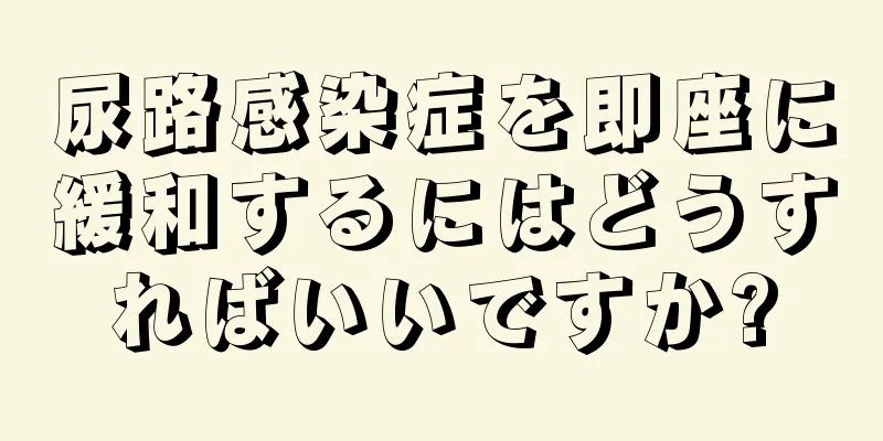 尿路感染症を即座に緩和するにはどうすればいいですか?