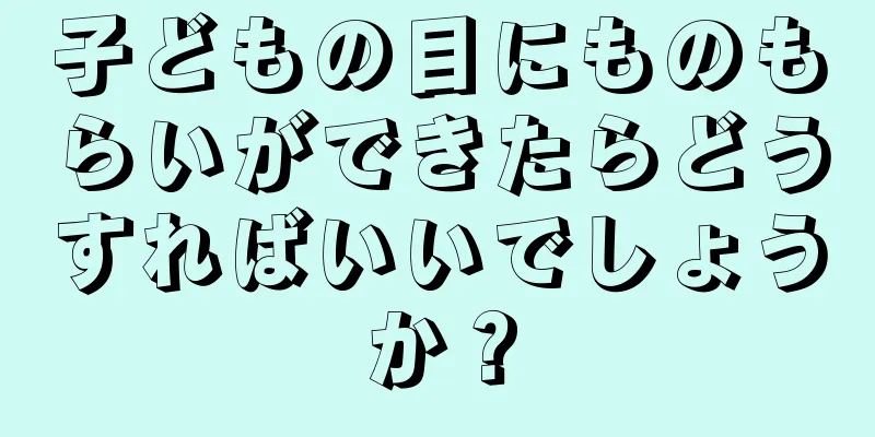 子どもの目にものもらいができたらどうすればいいでしょうか？