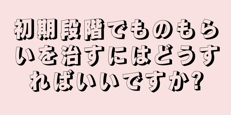 初期段階でものもらいを治すにはどうすればいいですか?