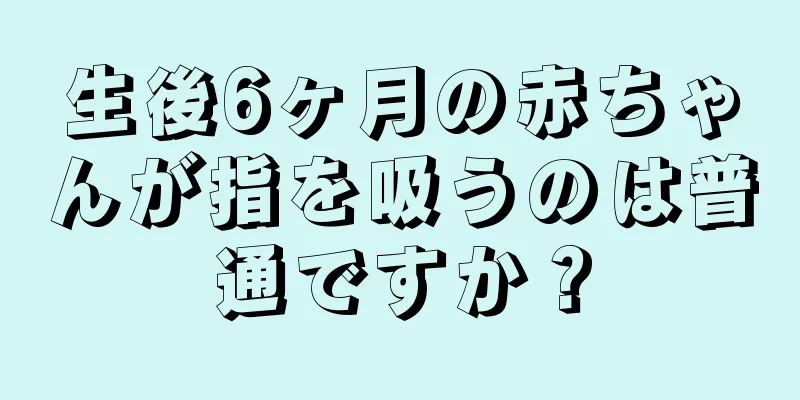 生後6ヶ月の赤ちゃんが指を吸うのは普通ですか？