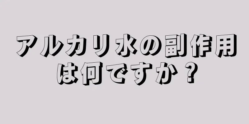 アルカリ水の副作用は何ですか？