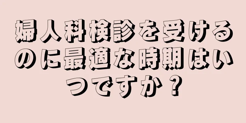 婦人科検診を受けるのに最適な時期はいつですか？