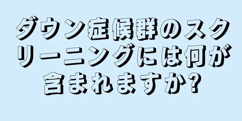 ダウン症候群のスクリーニングには何が含まれますか?