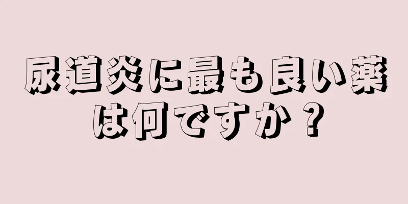 尿道炎に最も良い薬は何ですか？